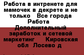 Работа в интренете для мамочек в декрете и не только - Все города Работа » Дополнительный заработок и сетевой маркетинг   . Кировская обл.,Лосево д.